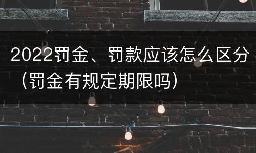 2022罚金、罚款应该怎么区分（罚金有规定期限吗）