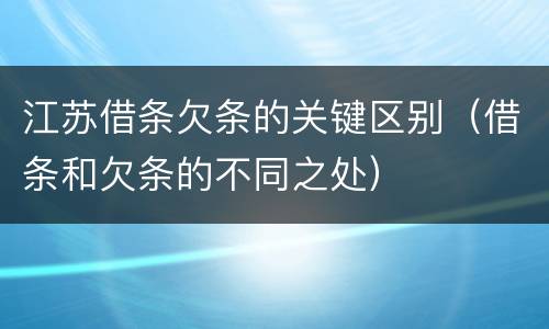 江苏借条欠条的关键区别（借条和欠条的不同之处）