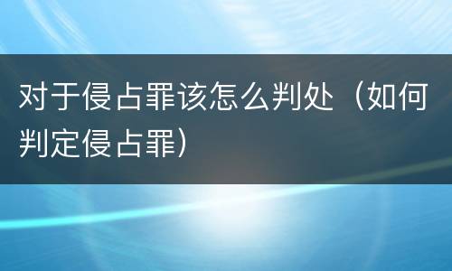 对于侵占罪该怎么判处（如何判定侵占罪）