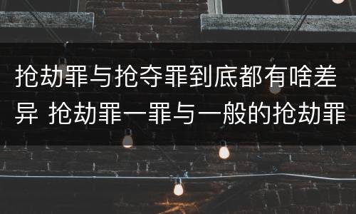 抢劫罪与抢夺罪到底都有啥差异 抢劫罪一罪与一般的抢劫罪区别