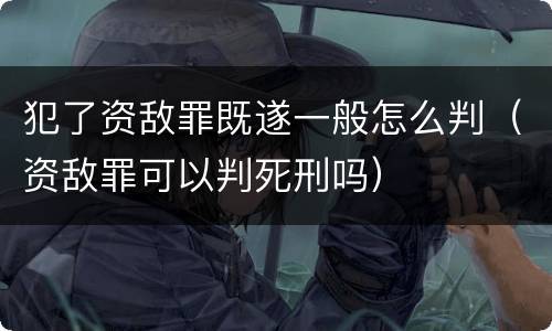 犯了资敌罪既遂一般怎么判（资敌罪可以判死刑吗）