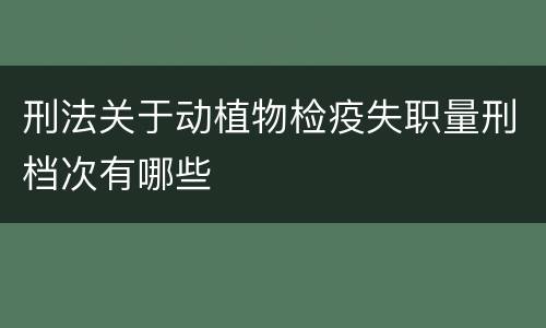 刑法关于动植物检疫失职量刑档次有哪些