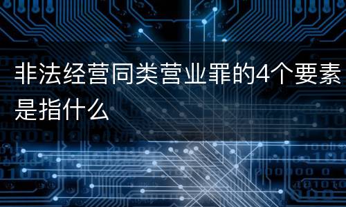 非法经营同类营业罪的4个要素是指什么