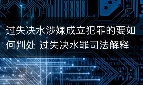 过失决水涉嫌成立犯罪的要如何判处 过失决水罪司法解释