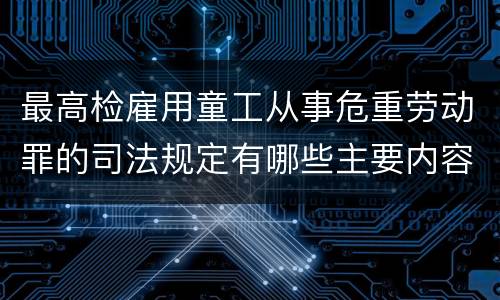 最高检雇用童工从事危重劳动罪的司法规定有哪些主要内容