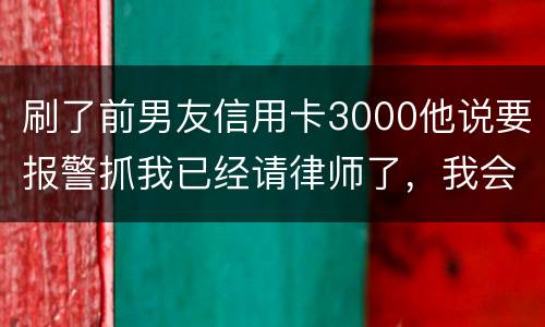 刷了前男友信用卡3000他说要报警抓我已经请律师了，我会被抓吗