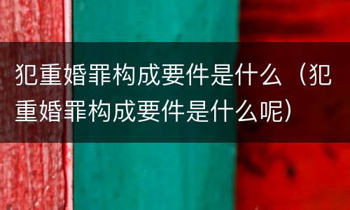 犯重婚罪构成要件是什么（犯重婚罪构成要件是什么呢）