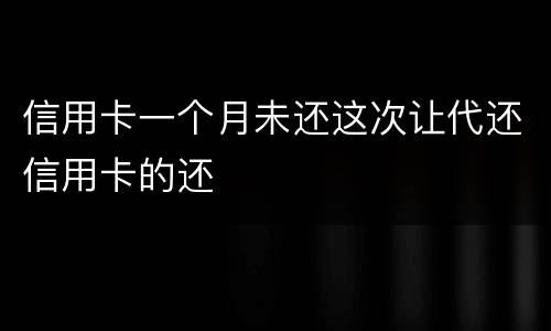 信用卡一个月未还这次让代还信用卡的还