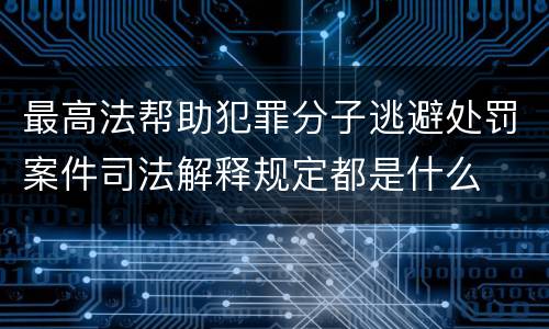 最高法帮助犯罪分子逃避处罚案件司法解释规定都是什么