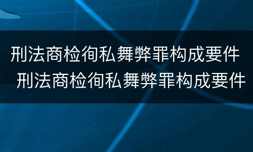 刑法商检徇私舞弊罪构成要件 刑法商检徇私舞弊罪构成要件包括