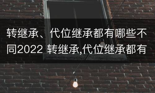 转继承、代位继承都有哪些不同2022 转继承,代位继承都有哪些不同2022年的