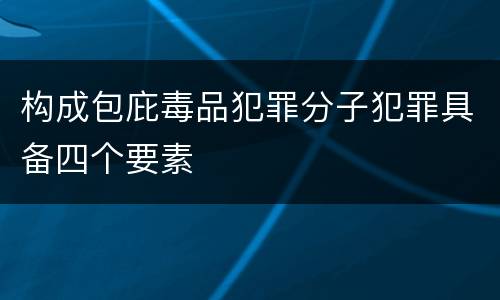 构成包庇毒品犯罪分子犯罪具备四个要素