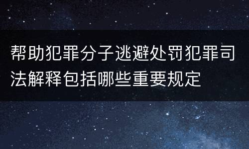 帮助犯罪分子逃避处罚犯罪司法解释包括哪些重要规定