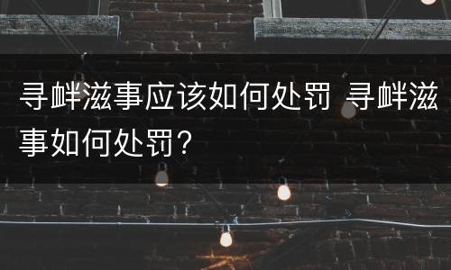 寻衅滋事应该如何处罚 寻衅滋事如何处罚?