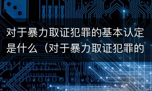 对于暴力取证犯罪的基本认定是什么（对于暴力取证犯罪的基本认定是什么意思）