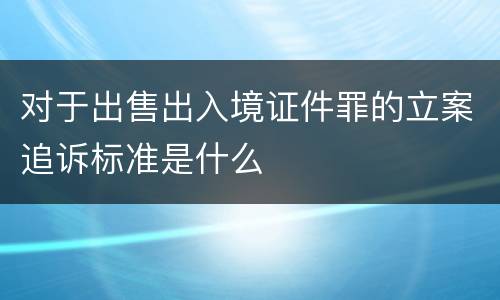 对于出售出入境证件罪的立案追诉标准是什么