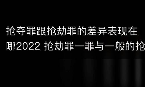 抢夺罪跟抢劫罪的差异表现在哪2022 抢劫罪一罪与一般的抢劫罪区别