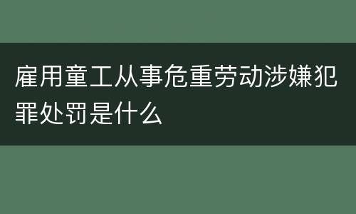 雇用童工从事危重劳动涉嫌犯罪处罚是什么