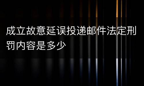 成立故意延误投递邮件法定刑罚内容是多少