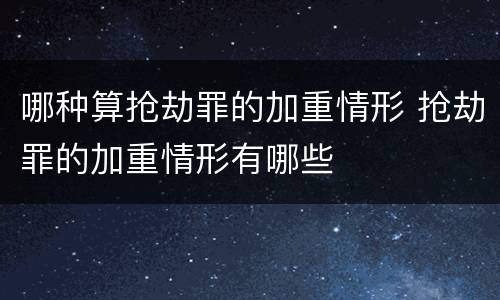 哪种算抢劫罪的加重情形 抢劫罪的加重情形有哪些