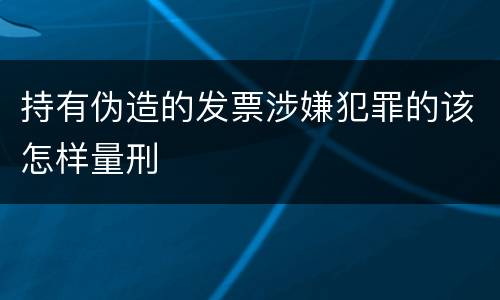 持有伪造的发票涉嫌犯罪的该怎样量刑