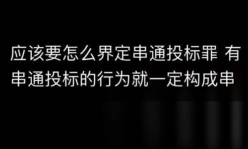 应该要怎么界定串通投标罪 有串通投标的行为就一定构成串通投标罪吗?