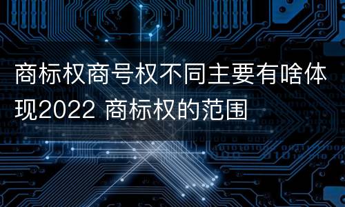 商标权商号权不同主要有啥体现2022 商标权的范围