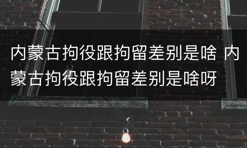 内蒙古拘役跟拘留差别是啥 内蒙古拘役跟拘留差别是啥呀