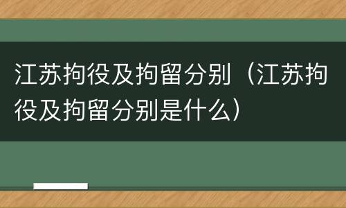 江苏拘役及拘留分别（江苏拘役及拘留分别是什么）