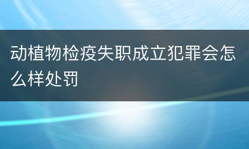 动植物检疫失职成立犯罪会怎么样处罚