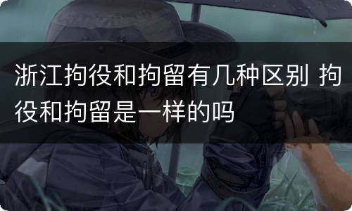 浙江拘役和拘留有几种区别 拘役和拘留是一样的吗