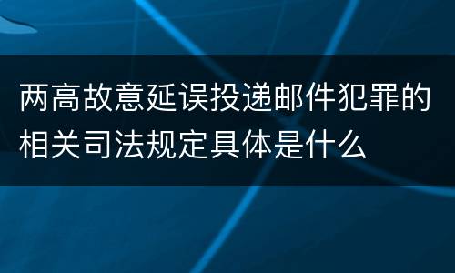 两高故意延误投递邮件犯罪的相关司法规定具体是什么