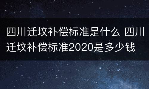 四川迁坟补偿标准是什么 四川迁坟补偿标准2020是多少钱