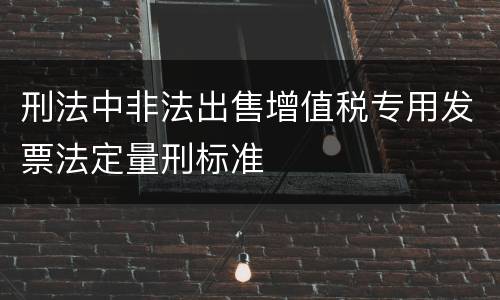 刑法中非法出售增值税专用发票法定量刑标准