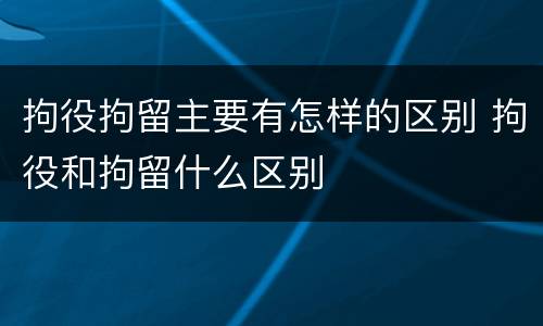 拘役拘留主要有怎样的区别 拘役和拘留什么区别