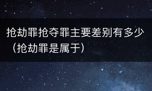 抢劫罪抢夺罪主要差别有多少（抢劫罪是属于）