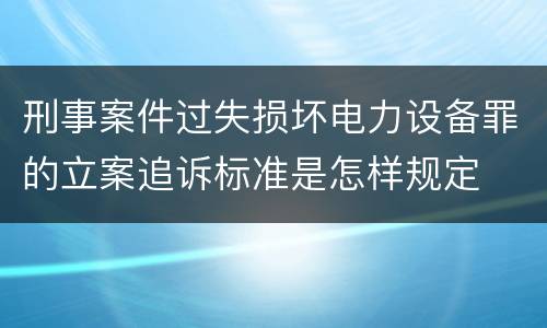 刑事案件过失损坏电力设备罪的立案追诉标准是怎样规定