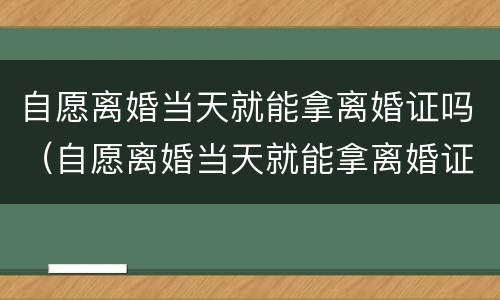 自愿离婚当天就能拿离婚证吗（自愿离婚当天就能拿离婚证吗）