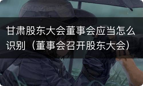 甘肃股东大会董事会应当怎么识别（董事会召开股东大会）