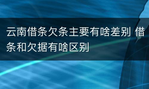 云南借条欠条主要有啥差别 借条和欠据有啥区别