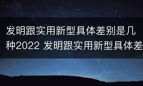 发明跟实用新型具体差别是几种2022 发明跟实用新型具体差别是几种2022年的