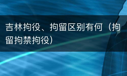 吉林拘役、拘留区别有何（拘留拘禁拘役）