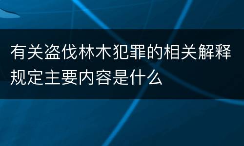 有关盗伐林木犯罪的相关解释规定主要内容是什么