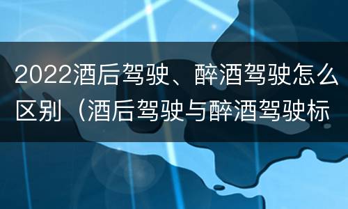 2022酒后驾驶、醉酒驾驶怎么区别（酒后驾驶与醉酒驾驶标准）