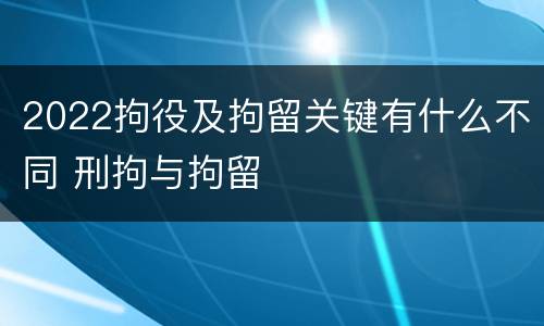 2022拘役及拘留关键有什么不同 刑拘与拘留