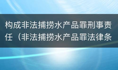 构成非法捕捞水产品罪刑事责任（非法捕捞水产品罪法律条款）