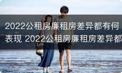 2022公租房廉租房差异都有何表现 2022公租房廉租房差异都有何表现和影响