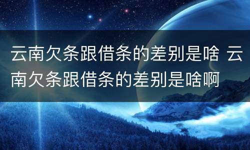 云南欠条跟借条的差别是啥 云南欠条跟借条的差别是啥啊