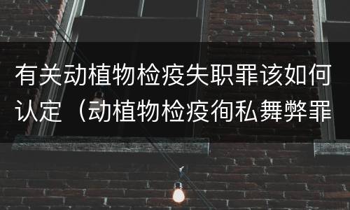 有关动植物检疫失职罪该如何认定（动植物检疫徇私舞弊罪是故意犯罪对还是错）