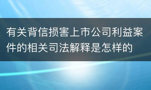 有关背信损害上市公司利益案件的相关司法解释是怎样的